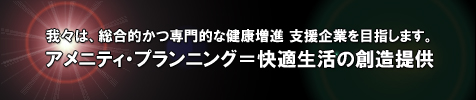 我が社は、総合的かつ専門的な健康増進 支援企業を目指します。アメニティ・プランニング=快適生活の創造提供